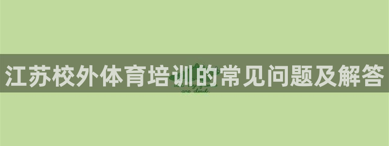焦点娱乐违法吗：江苏校外体育培训的常见问题及解答
