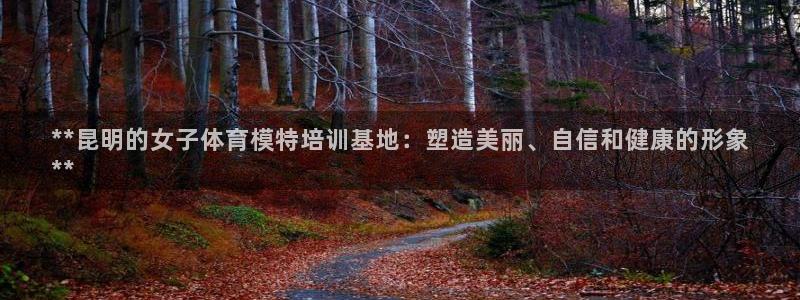 焦点娱乐官网下载安装最新版：**昆明的女子体育模特培