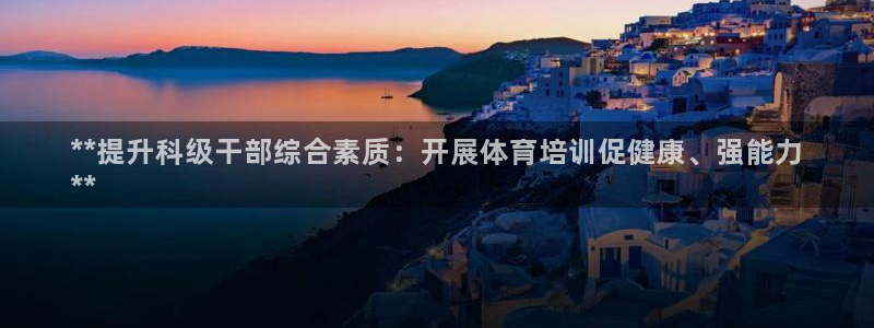 焦点娱乐官网：**提升科级干部综合素质：开展体育培训