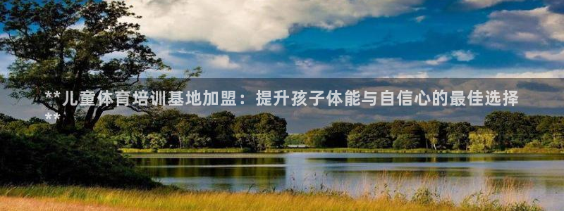 焦点娱乐平台业7O777：**儿童体育培训基地加盟：