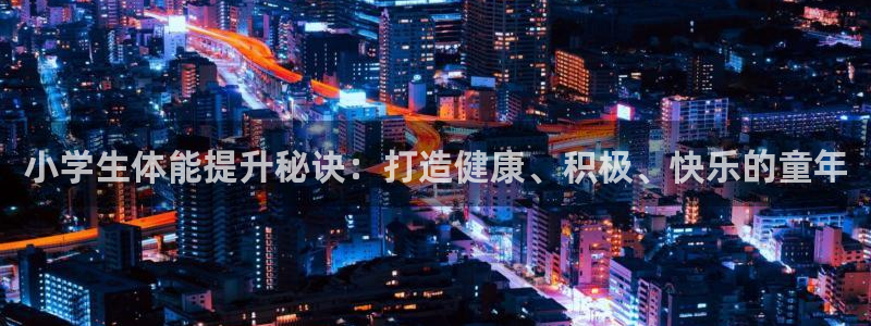 焦点娱乐平台讲7O777：小学生体能提升秘诀：打造健