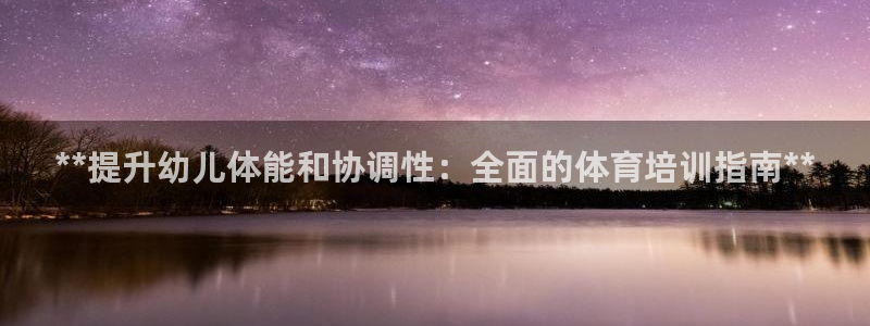 焦点娱乐官网下载安装：**提升幼儿体能和协调性：全面