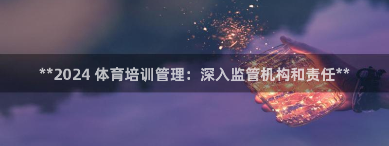 焦点娱乐拉菲：**2024 体育培训管理：深入监管机