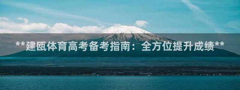 焦点娱乐平台客服热线号码：**建瓯体育高考备考指南：