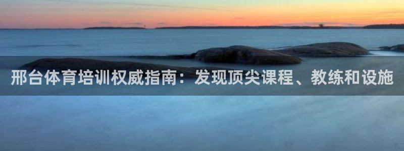 焦点娱乐平台客服热线：邢台体育培训权威指南：发现顶尖