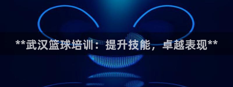 焦点娱乐app下载：**武汉篮球培训：提升技能，卓越