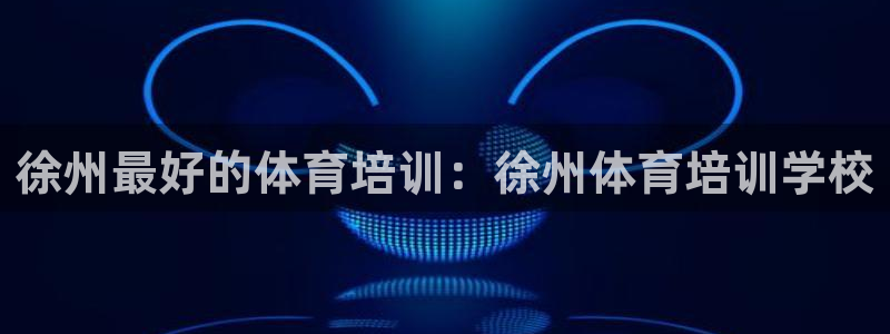 焦点娱乐官方网站下载安装：徐州最好的体育培训：徐州体