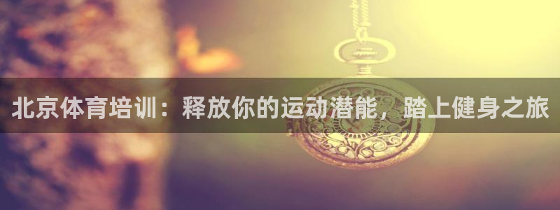 焦点娱乐平台留7O777：北京体育培训：释放你的运动