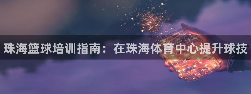 焦点娱乐平台例7O777：珠海篮球培训指南：在珠海体