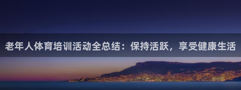 焦点娱乐营7O777：老年人体育培训活动全总结：保持活跃，享