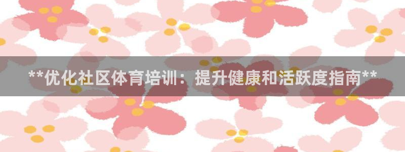 焦点娱乐官网下载安装：**优化社区体育培训：提升健康